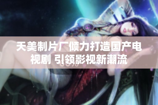 天美制片厂倾力打造国产电视剧 引领影视新潮流