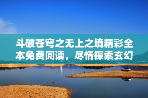 斗破苍穹之无上之境精彩全本免费阅读，尽情探索玄幻世界