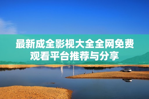 最新成全影视大全全网免费观看平台推荐与分享