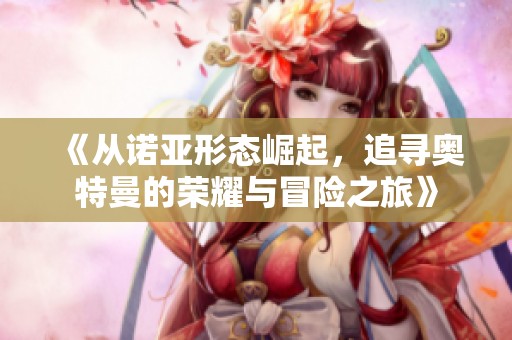 《从诺亚形态崛起，追寻奥特曼的荣耀与冒险之旅》