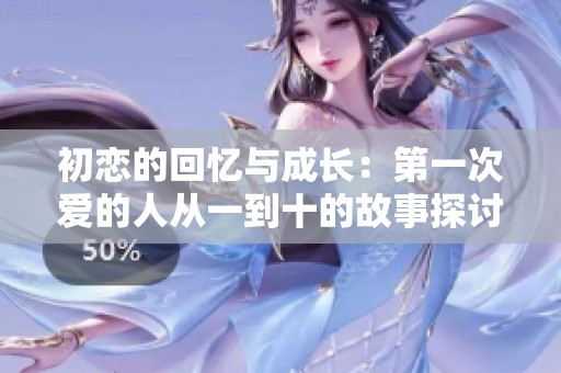 初恋的回忆与成长：第一次爱的人从一到十的故事探讨