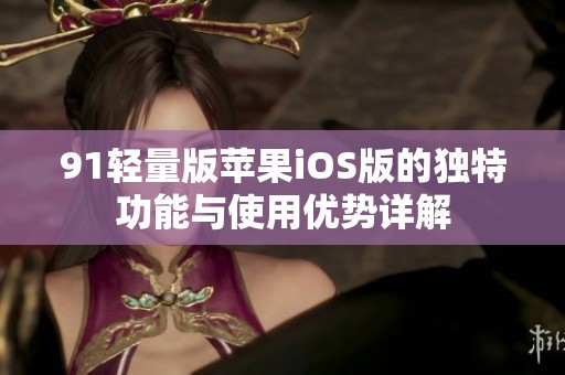 91轻量版苹果iOS版的独特功能与使用优势详解