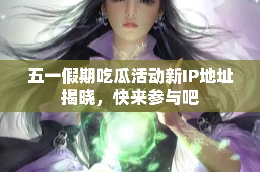 五一假期吃瓜活动新IP地址揭晓，快来参与吧