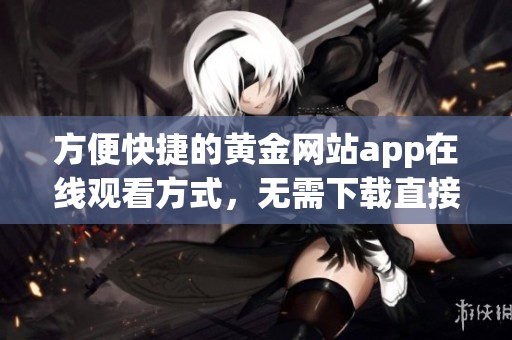 方便快捷的黄金网站app在线观看方式，无需下载直接观看