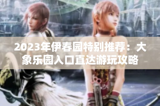 2023年伊春园特别推荐：大象乐园入口直达游玩攻略