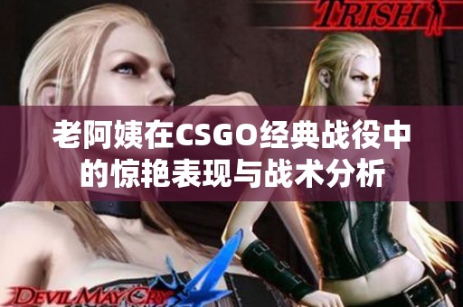 老阿姨在CSGO经典战役中的惊艳表现与战术分析