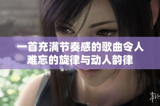 一首充满节奏感的歌曲令人难忘的旋律与动人韵律