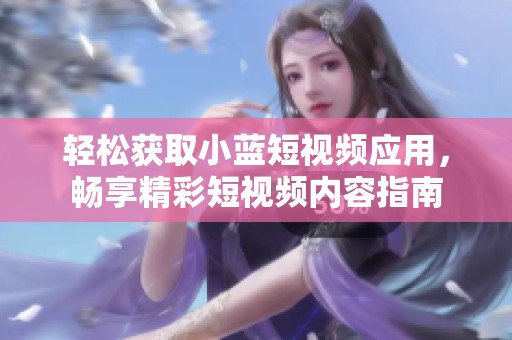 轻松获取小蓝短视频应用，畅享精彩短视频内容指南