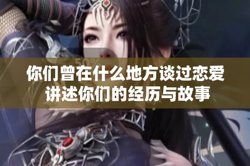 你们曾在什么地方谈过恋爱 讲述你们的经历与故事