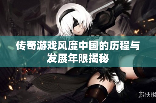 传奇游戏风靡中国的历程与发展年限揭秘