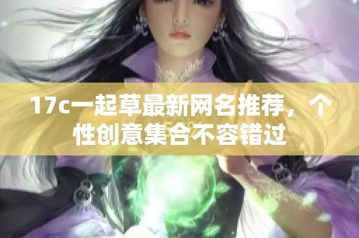 17c一起草最新网名推荐，个性创意集合不容错过