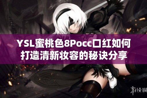 YSL蜜桃色8Pocc口红如何打造清新妆容的秘诀分享