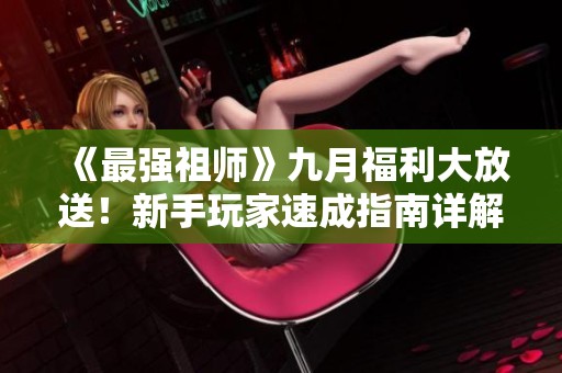 《最强祖师》九月福利大放送！新手玩家速成指南详解