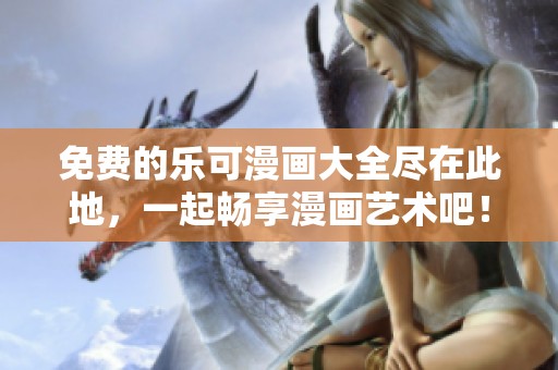 免费的乐可漫画大全尽在此地，一起畅享漫画艺术吧！