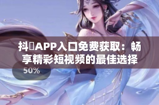 抖抈APP入口免费获取：畅享精彩短视频的最佳选择