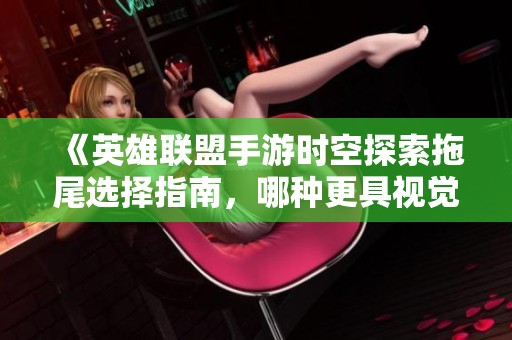 《英雄联盟手游时空探索拖尾选择指南，哪种更具视觉冲击力》