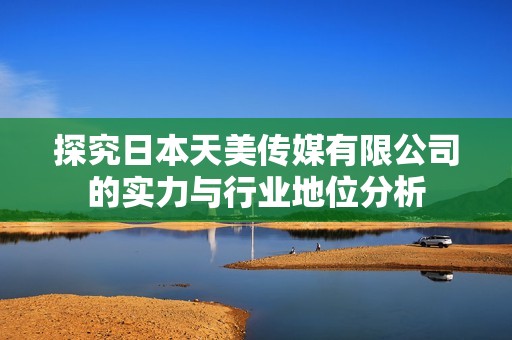 探究日本天美传媒有限公司的实力与行业地位分析