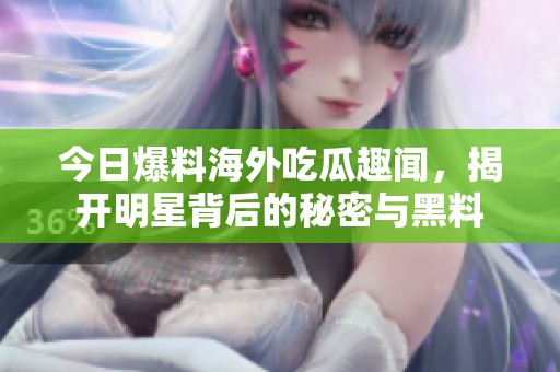 今日爆料海外吃瓜趣闻，揭开明星背后的秘密与黑料