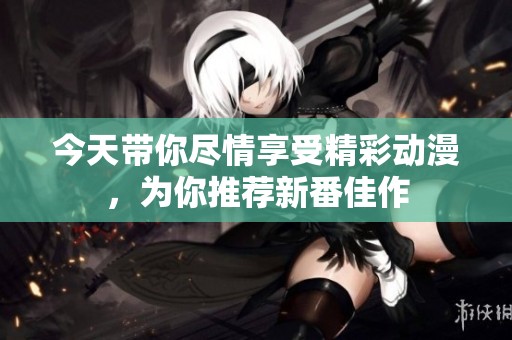 今天带你尽情享受精彩动漫，为你推荐新番佳作
