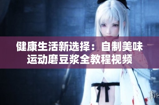 健康生活新选择：自制美味运动磨豆浆全教程视频