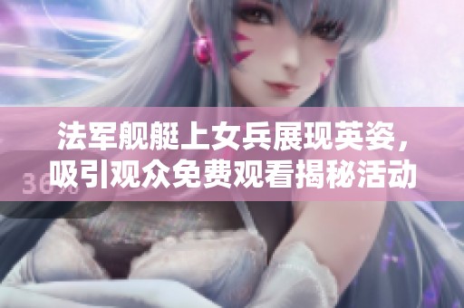 法军舰艇上女兵展现英姿，吸引观众免费观看揭秘活动