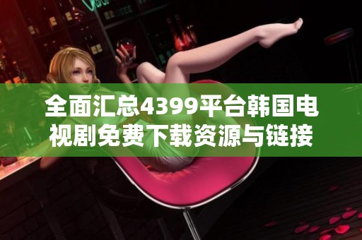 全面汇总4399平台韩国电视剧免费下载资源与链接