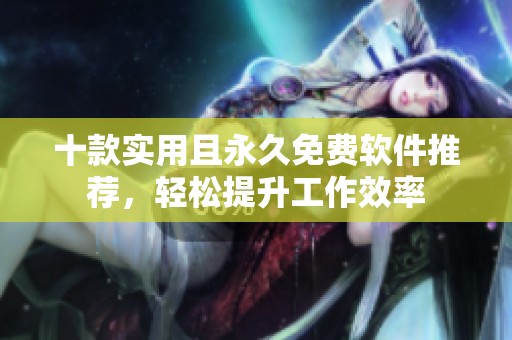 十款实用且永久免费软件推荐，轻松提升工作效率