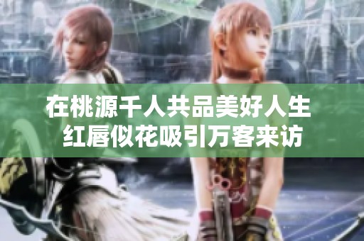 在桃源千人共品美好人生 红唇似花吸引万客来访