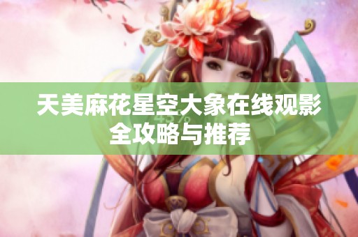 天美麻花星空大象在线观影全攻略与推荐