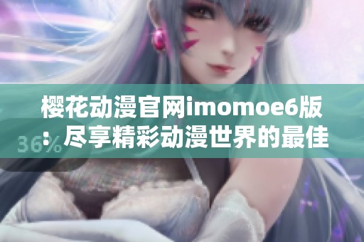 樱花动漫官网imomoe6版：尽享精彩动漫世界的最佳平台