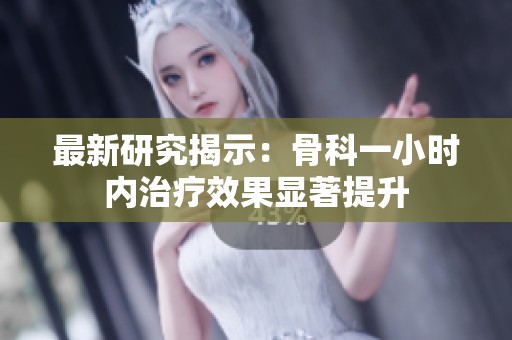 最新研究揭示：骨科一小时内治疗效果显著提升