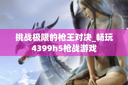 挑战极限的枪王对决_畅玩4399h5枪战游戏