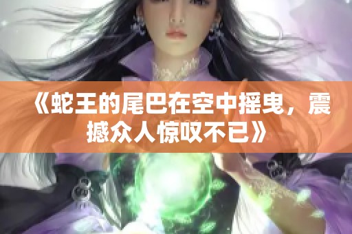 《蛇王的尾巴在空中摇曳，震撼众人惊叹不已》