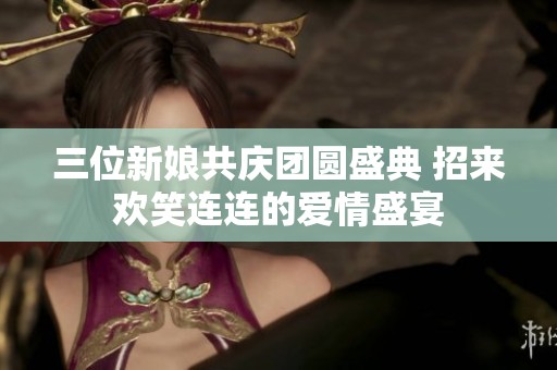 三位新娘共庆团圆盛典 招来欢笑连连的爱情盛宴