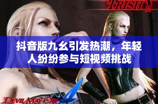抖音版九幺引发热潮，年轻人纷纷参与短视频挑战