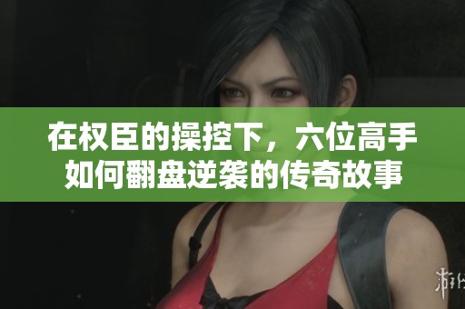 在权臣的操控下，六位高手如何翻盘逆袭的传奇故事