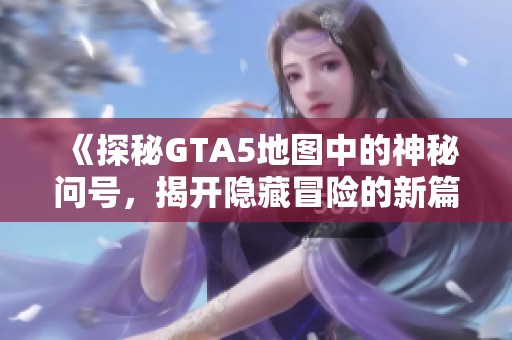 《探秘GTA5地图中的神秘问号，揭开隐藏冒险的新篇章》