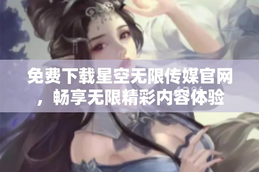 免费下载星空无限传媒官网，畅享无限精彩内容体验