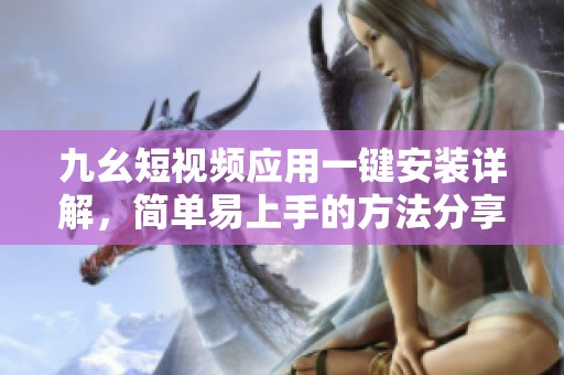 九幺短视频应用一键安装详解，简单易上手的方法分享