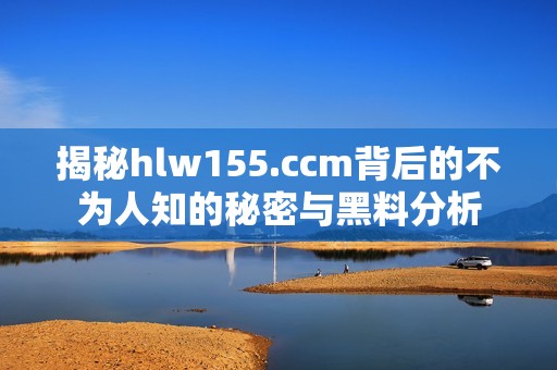 揭秘hlw155.ccm背后的不为人知的秘密与黑料分析