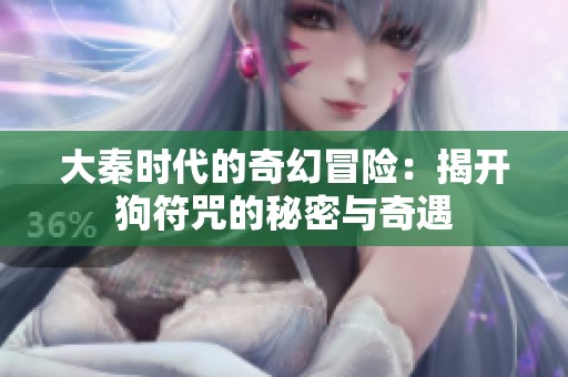 大秦时代的奇幻冒险：揭开狗符咒的秘密与奇遇