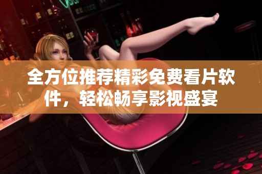 全方位推荐精彩免费看片软件，轻松畅享影视盛宴