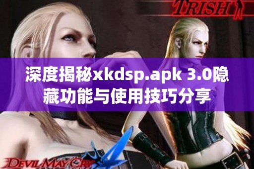 深度揭秘xkdsp.apk 3.0隐藏功能与使用技巧分享