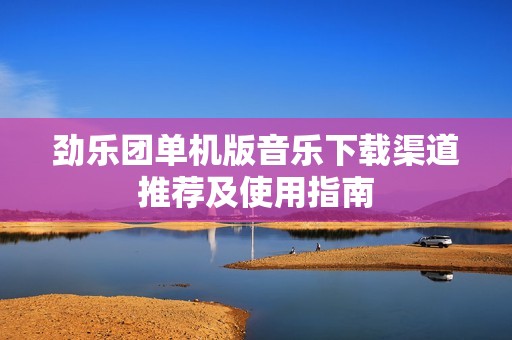 劲乐团单机版音乐下载渠道推荐及使用指南