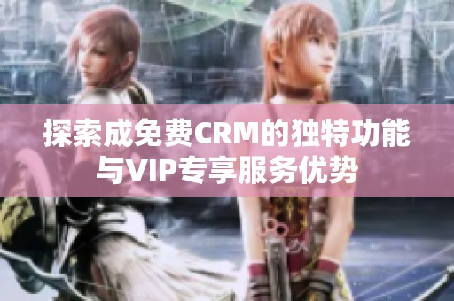 探索成免费CRM的独特功能与VIP专享服务优势