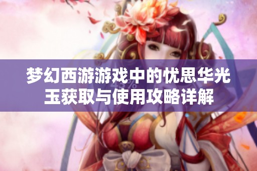 梦幻西游游戏中的忧思华光玉获取与使用攻略详解