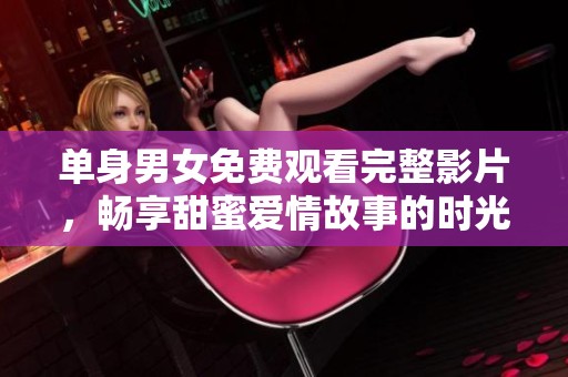 单身男女免费观看完整影片，畅享甜蜜爱情故事的时光