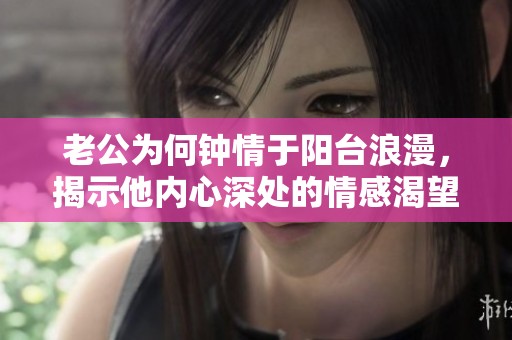 老公为何钟情于阳台浪漫，揭示他内心深处的情感渴望