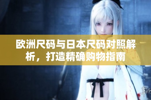 欧洲尺码与日本尺码对照解析，打造精确购物指南