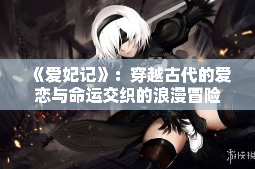 《爱妃记》：穿越古代的爱恋与命运交织的浪漫冒险